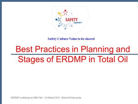 ERDMP workshop on 28th Feb - 1st March 2011- Kishor M Dawande Best Practices in Planning and Stages of ERDMP in Total Oil Safety Culture Value to be shared.