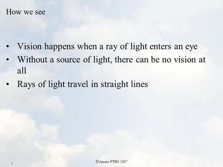 D'Amato PTHS 2007 1 How we see Vision happens when a ray of light enters an eye Without a source of light, there can be no vision at all Rays of light.