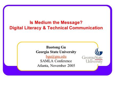 Is Medium the Message? Digital Literacy & Technical Communication Baotong Gu Georgia State University SAMLA Conference Atlanta, November 2005.