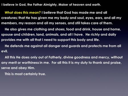 I believe in God, the Father Almighty, Maker of heaven and earth. What does this mean? I believe that God has made me and all creatures; that He has given.