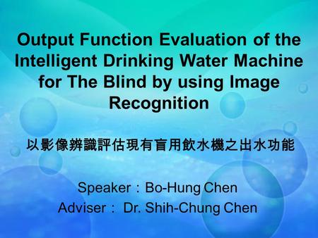 Output Function Evaluation of the Intelligent Drinking Water Machine for The Blind by using Image Recognition 以影像辨識評估現有盲用飲水機之出水功能 Speaker ： Bo-Hung Chen.