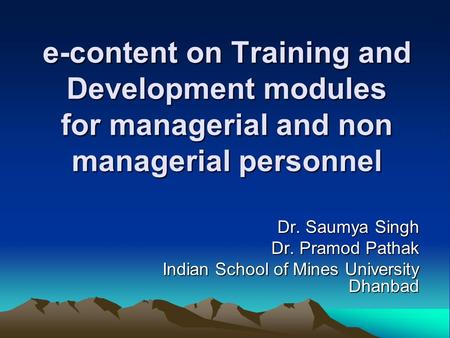 E-content on Training and Development modules for managerial and non managerial personnel Dr. Saumya Singh Dr. Pramod Pathak Indian School of Mines University.