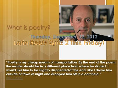 What is poetry? Thursday, December 12, 2013 “Poetry is my cheap means of transportation. By the end of the poem the reader should be in a different place.