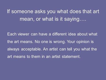 If someone asks you what does that art mean, or what is it saying…. Each viewer can have a different idea about what the art means. No one is wrong. Your.