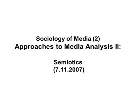 Sociology of Media (2) Approaches to Media Analysis II: Semiotics (7.11.2007)