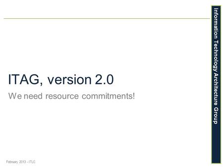 Information Technology Architecture Group ITAG, version 2.0 We need resource commitments! February 2013 - ITLC.