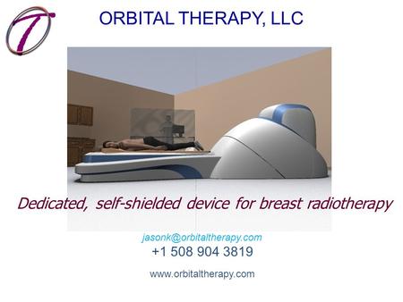 CONTENTS ARE CONFIDENTIAL +1 508 904 3819  ORBITAL THERAPY, LLC Dedicated, self-shielded device for breast.