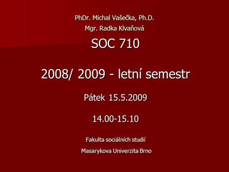 PhDr. Michal Vašečka, Ph.D. Mgr. Radka Klvaňová SOC 710 2008/ 2009 - letní semestr Pátek 15.5.2009 14.00-15.10 Fakulta sociálních studií Masarykova Univerzita.