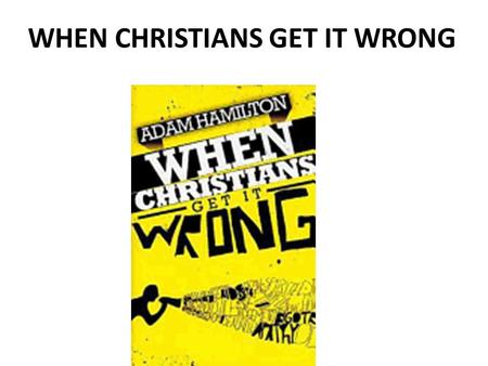 WHEN CHRISTIANS GET IT WRONG. What do you want or expect to get out of this study?