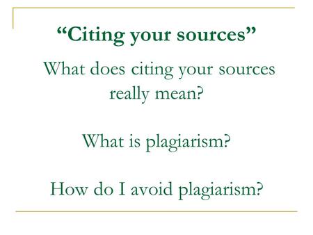 “Citing your sources” What does citing your sources really mean? What is plagiarism? How do I avoid plagiarism?