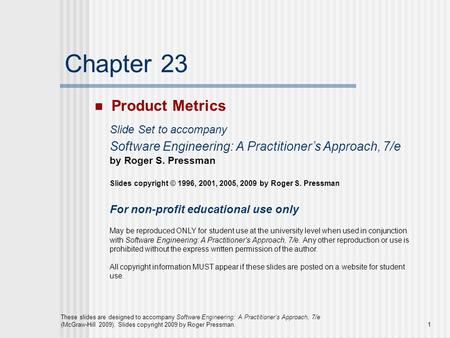 1 These slides are designed to accompany Software Engineering: A Practitioner’s Approach, 7/e (McGraw-Hill 2009). Slides copyright 2009 by Roger Pressman.