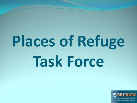 Places of Refuge Task Force. POR Task Force Products Following a presentation to the RRT the NWACP steering committee directed our group to work to: Finalize.