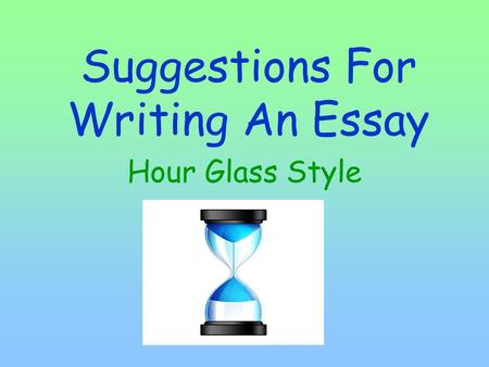 Suggestions For Writing An Essay Hour Glass Style.