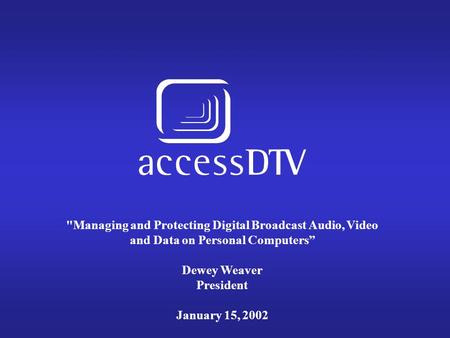 Managing and Protecting Digital Broadcast Audio, Video and Data on Personal Computers” Dewey Weaver President January 15, 2002.