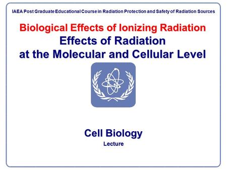 Biological Effects of Ionizing Radiation Effects of Radiation at the Molecular and Cellular Level Cell Biology Lecture IAEA Post Graduate Educational Course.