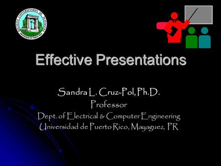 Effective Presentations Sandra L. Cruz-Pol, Ph.D. Professor Dept. of Electrical & Computer Engineering Universidad de Puerto Rico, Mayaguez, PR.