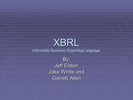 XBRL eXtensible Business Reporting Language By: Jeff Elston Jake White and Garrett Allen.