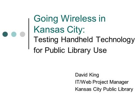 Going Wireless in Kansas City: Testing Handheld Technology for Public Library Use David King IT/Web Project Manager Kansas City Public Library.