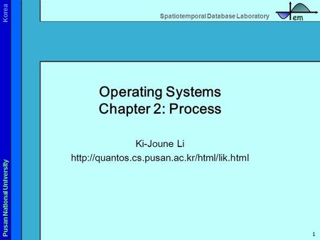 Spatiotemporal Database Laboratory em Pusan National University Korea 1 Operating Systems Chapter 2: Process Ki-Joune Li