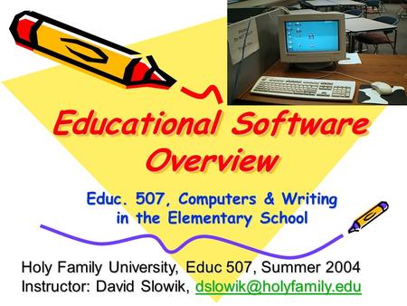 Educational Software Overview Educ. 507, Computers & Writing in the Elementary School Holy Family University, Educ 507, Summer 2004 Instructor: David Slowik,