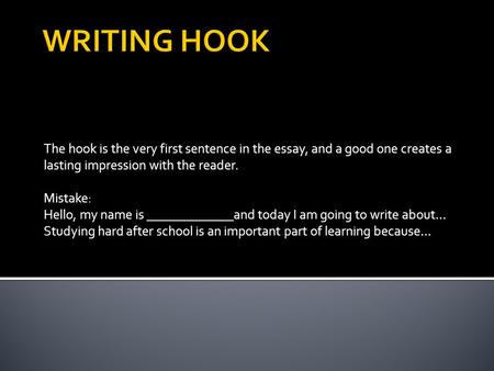 The hook is the very first sentence in the essay, and a good one creates a lasting impression with the reader. Mistake: Hello, my name is _____________and.