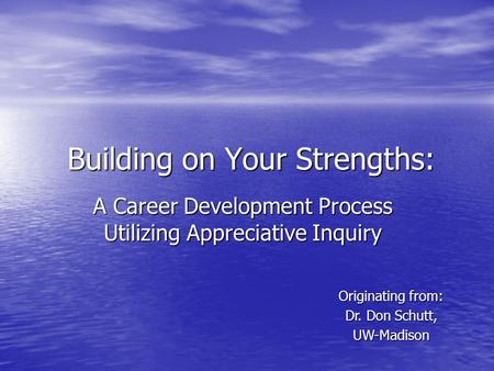 Building on Your Strengths: A Career Development Process Utilizing Appreciative Inquiry Originating from: Dr. Don Schutt, UW-Madison.