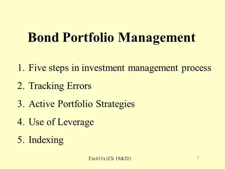 Fin431x (Ch 19&20) 1 Bond Portfolio Management 1.Five steps in investment management process 2.Tracking Errors 3.Active Portfolio Strategies 4.Use of Leverage.