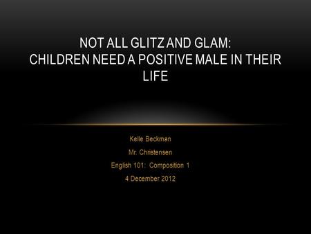 Kelle Beckman Mr. Christensen English 101: Composition 1 4 December 2012 NOT ALL GLITZ AND GLAM: CHILDREN NEED A POSITIVE MALE IN THEIR LIFE.