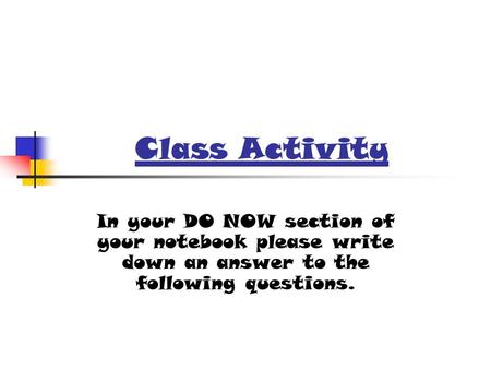 Class Activity In your DO NOW section of your notebook please write down an answer to the following questions.