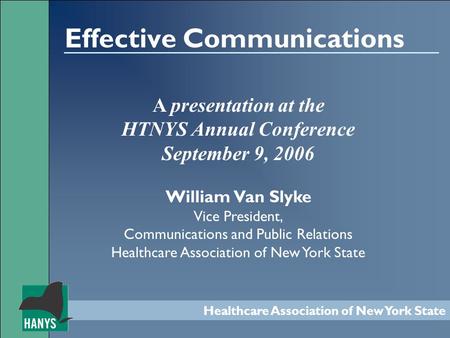 Healthcare Association of New York State Effective Communications A presentation at the HTNYS Annual Conference September 9, 2006 William Van Slyke Vice.