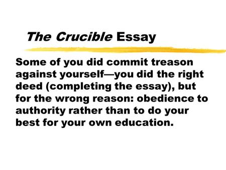 The Crucible Essay Some of you did commit treason against yourself—you did the right deed (completing the essay), but for the wrong reason: obedience to.