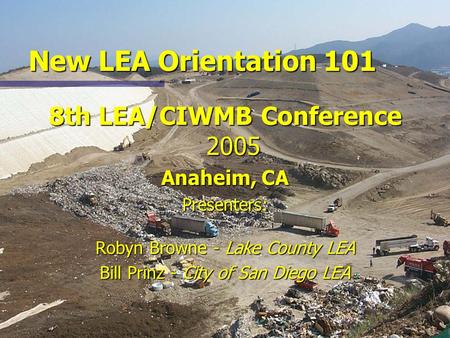 New LEA Orientation 101 8th LEA/CIWMB Conference 2005 Anaheim, CA Presenters: Robyn Browne - Lake County LEA Bill Prinz - City of San Diego LEA.