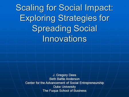 Scaling for Social Impact: Exploring Strategies for Spreading Social Innovations J. Gregory Dees Beth Battle Anderson Center for the Advancement of Social.