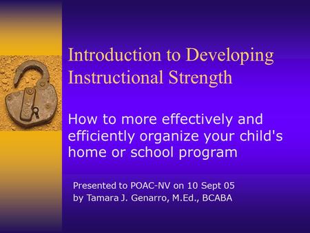 Introduction to Developing Instructional Strength How to more effectively and efficiently organize your child's home or school program Presented to POAC-NV.