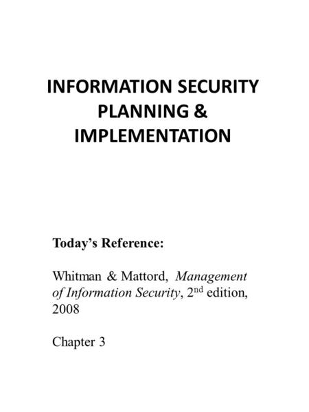 INFORMATION SECURITY PLANNING & IMPLEMENTATION Today’s Reference: Whitman & Mattord, Management of Information Security, 2 nd edition, 2008 Chapter 3.