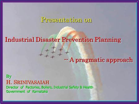 By H. S RINIVASAIAH Director of Factories, Boilers, Industrial Safety & Health Government of Karnataka By H. S RINIVASAIAH Director of Factories, Boilers,