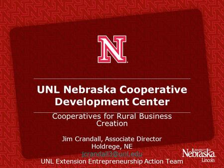 UNL Nebraska Cooperative Development Center Cooperatives for Rural Business Creation Jim Crandall, Associate Director Holdrege, NE UNL.