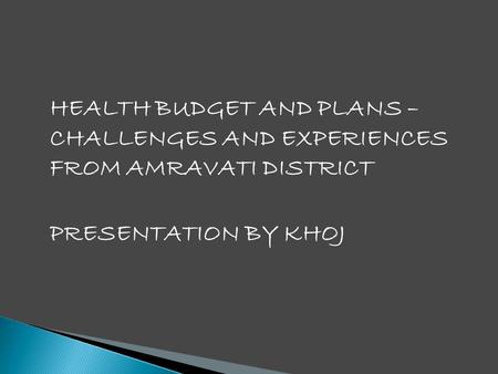 HEALTH BUDGET AND PLANS – CHALLENGES AND EXPERIENCES FROM AMRAVATI DISTRICT PRESENTATION BY KHOJ.