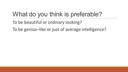 What do you think is preferable? To be beautiful or ordinary looking? To be genius–like or just of average intelligence?