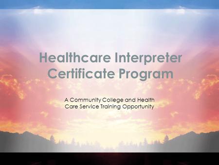 Healthcare Interpreter Certificate Program A Community College and Health Care Service Training Opportunity.