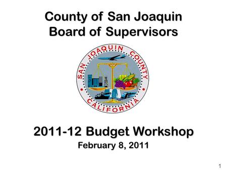 County of San Joaquin Board of Supervisors 2011-12 Budget Workshop February 8, 2011 1.