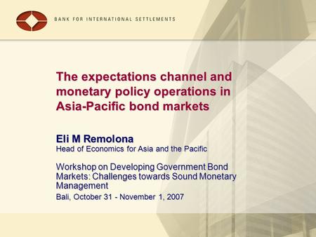 The expectations channel and monetary policy operations in Asia-Pacific bond markets Eli M Remolona Head of Economics for Asia and the Pacific Workshop.