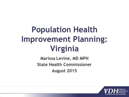 Population Health Improvement Planning: Virginia Marissa Levine, MD MPH State Health Commissioner August 2015.