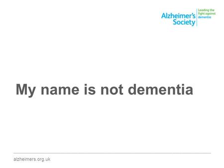 ________________________________________________________________________________________ alzheimers.org.uk My name is not dementia.