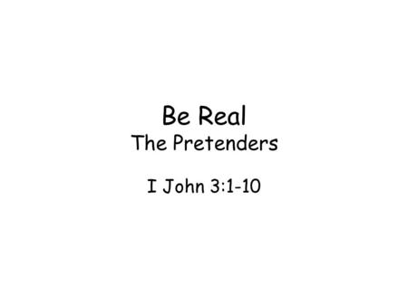 Be Real The Pretenders I John 3:1-10.