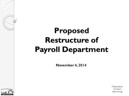 Proposed Restructure of Payroll Department November 4, 2014 Prepared by: Tim Hern Maria Fong.