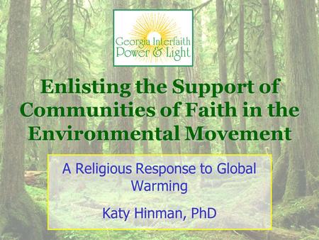 Enlisting the Support of Communities of Faith in the Environmental Movement A Religious Response to Global Warming Katy Hinman, PhD.