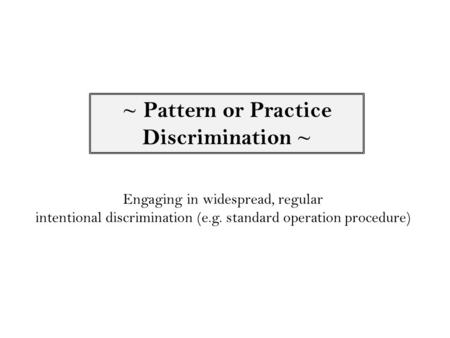 ~ Pattern or Practice Discrimination ~ Engaging in widespread, regular intentional discrimination (e.g. standard operation procedure)