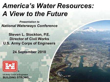 BUILDING STRONG ® 1 US Army Corps of Engineers BUILDING STRONG ® America’s Water Resources: A View to the Future Presentation to National Waterways Conference.