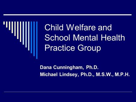 Child Welfare and School Mental Health Practice Group Dana Cunningham, Ph.D. Michael Lindsey, Ph.D., M.S.W., M.P.H.